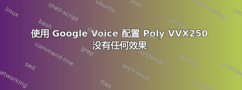 使用 Google Voice 配置 Poly VVX250 没有任何效果