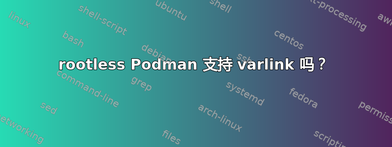 rootless Podman 支持 varlink 吗？