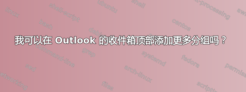 我可以在 Outlook 的收件箱顶部添加更多分组吗？