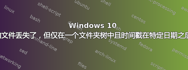 Windows 10 中的文件丢失了，但仅在一个文件夹树中且时间戳在特定日期之后？