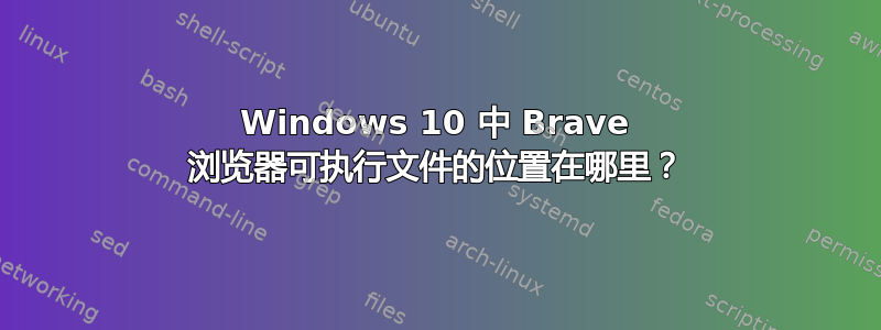 Windows 10 中 Brave 浏览器可执行文件的位置在哪里？