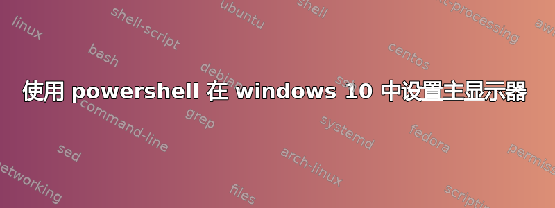 使用 powershell 在 windows 10 中设置主显示器