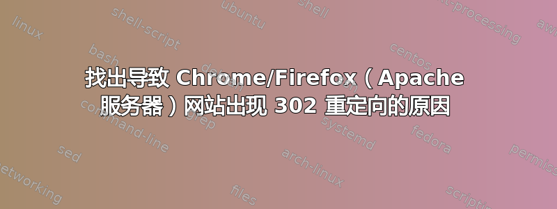 找出导致 Chrome/Firefox（Apache 服务器）网站出现 302 重定向的原因