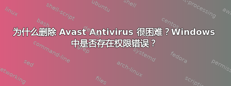 为什么删除 Avast Antivirus 很困难？Windows 中是否存在权限错误？