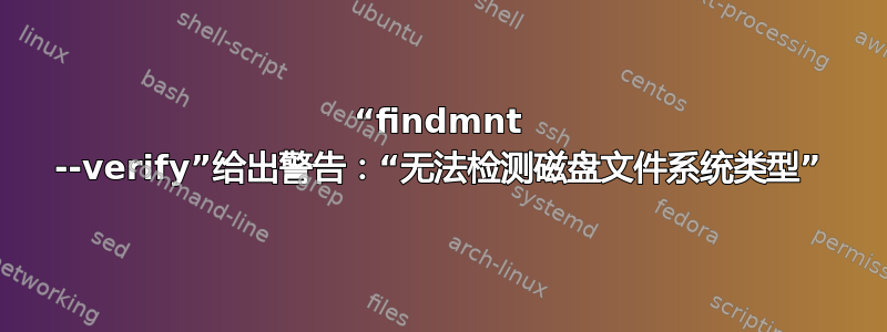 “findmnt --verify”给出警告：“无法检测磁盘文件系统类型”