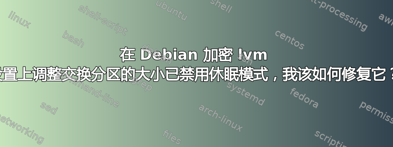 在 Debian 加密 lvm 设置上调整交换分区的大小已禁用休眠模式，我该如何修复它？