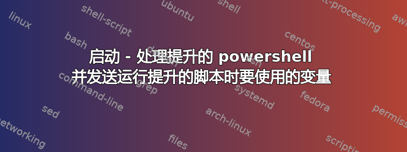 启动 - 处理提升的 powershell 并发送运行提升的脚本时要使用的变量