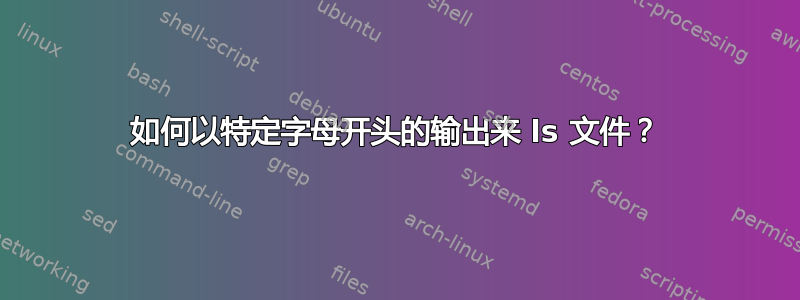 如何以特定字母开头的输出来 ls 文件？