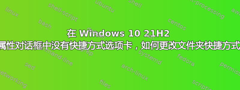 在 Windows 10 21H2 中，如果属性对话框中没有快捷方式选项卡，如何更改文件夹快捷方式的目标？