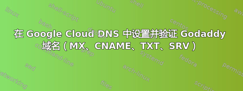 在 Google Cloud DNS 中设置并验证 Godaddy 域名（MX、CNAME、TXT、SRV）