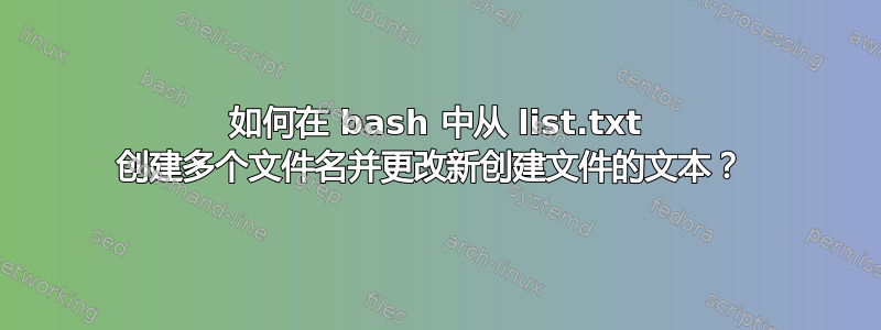 如何在 bash 中从 list.txt 创建多个文件名并更改新创建文件的文本？ 