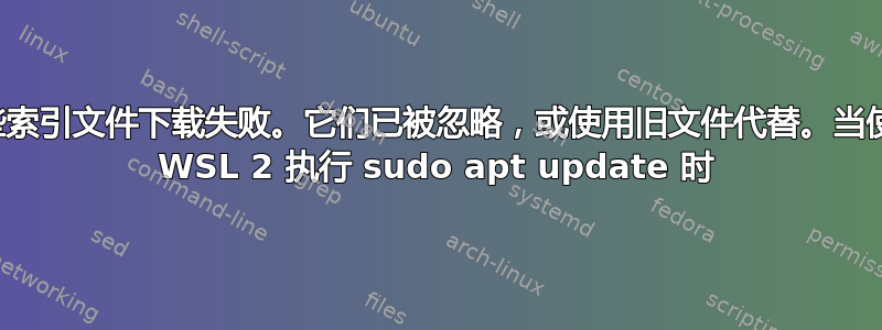 某些索引文件下载失败。它们已被忽略，或使用旧文件代替。当使用 WSL 2 执行 sudo apt update 时