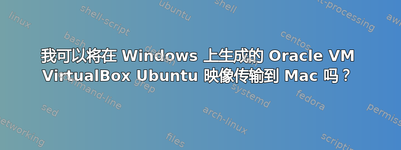 我可以将在 Windows 上生成的 Oracle VM VirtualBox Ubuntu 映像传输到 Mac 吗？