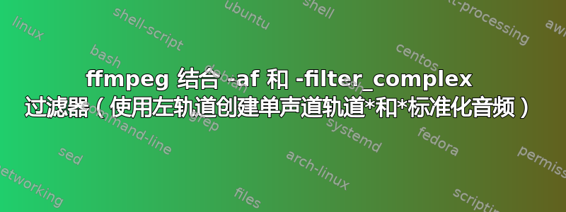 ffmpeg 结合 -af 和 -filter_complex 过滤器（使用左轨道创建单声道轨道*和*标准化音频）