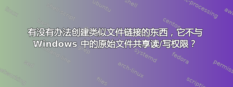 有没有办法创建类似文件链接的东西，它不与 Windows 中的原始文件共享读/写权限？