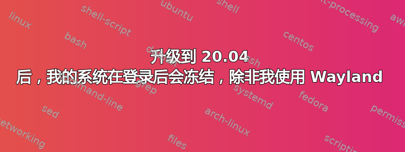 升级到 20.04 后，我的系统在登录后会冻结，除非我使用 Wayland