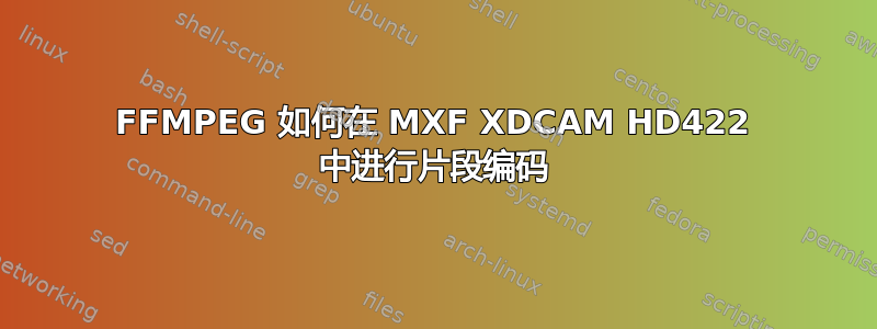 FFMPEG 如何在 MXF XDCAM HD422 中进行片段编码