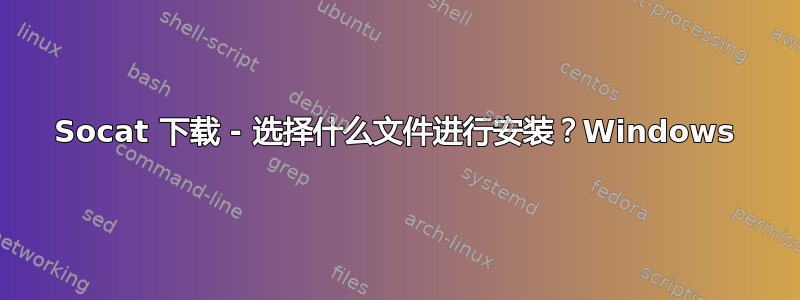 Socat 下载 - 选择什么文件进行安装？Windows