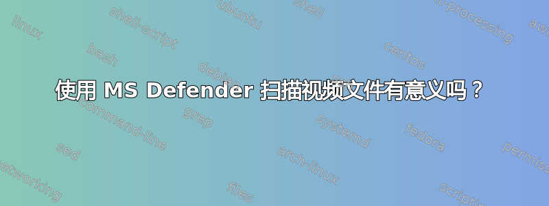 使用 MS Defender 扫描视频文件有意义吗？