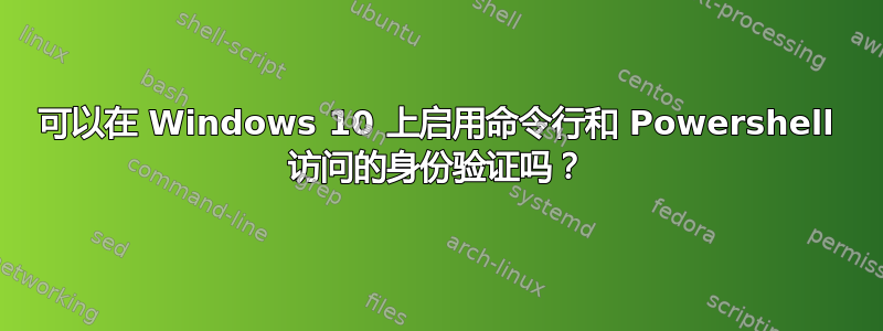 可以在 Windows 10 上启用命令行和 Powershell 访问的身份验证吗？