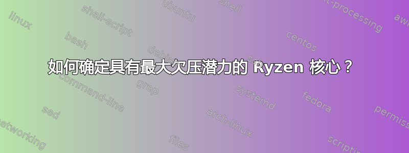 如何确定具有最大欠压潜力的 Ryzen 核心？