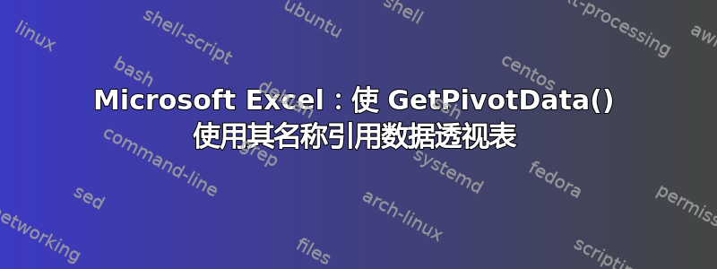 Microsoft Excel：使 GetPivotData() 使用其名称引用数据透视表