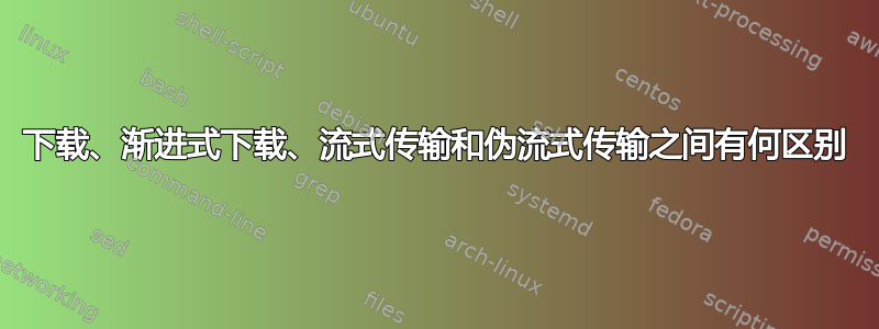 下载、渐进式下载、流式传输和伪流式传输之间有何区别