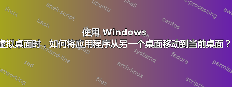 使用 Windows 虚拟桌面时，如何将应用程序从另一个桌面移动到当前桌面？