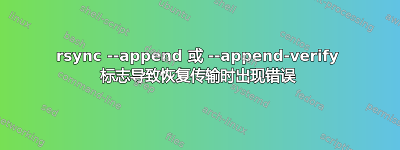 rsync --append 或 --append-verify 标志导致恢复传输时出现错误