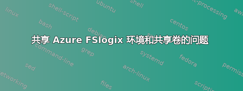 共享 Azure FSlogix 环境和共享卷的问题