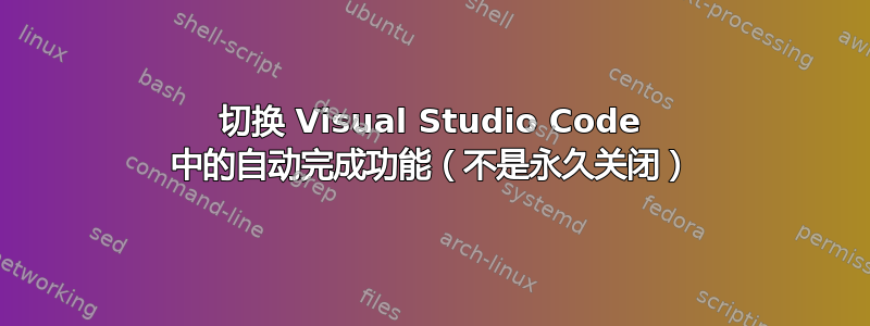 切换 Visual Studio Code 中的自动完成功能（不是永久关闭）