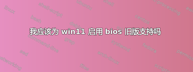 我应该为 win11 启用 bios 旧版支持吗