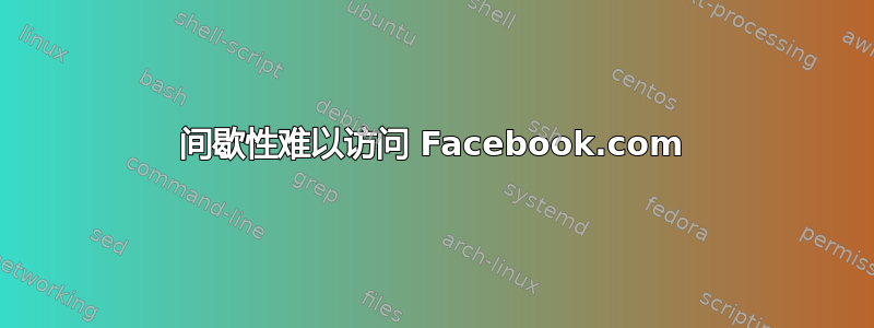 间歇性难以访问 Facebook.com