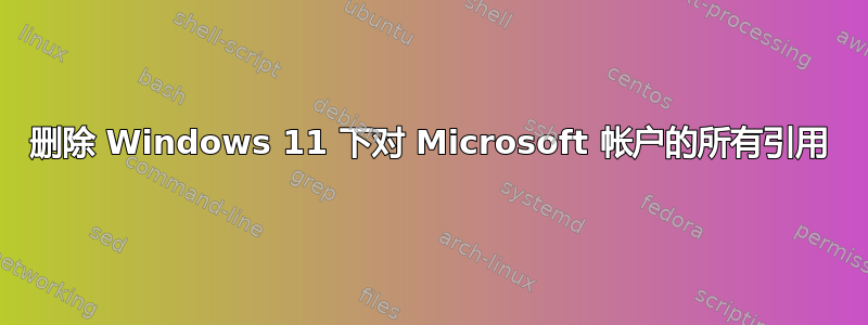 删除 Windows 11 下对 Microsoft 帐户的所有引用