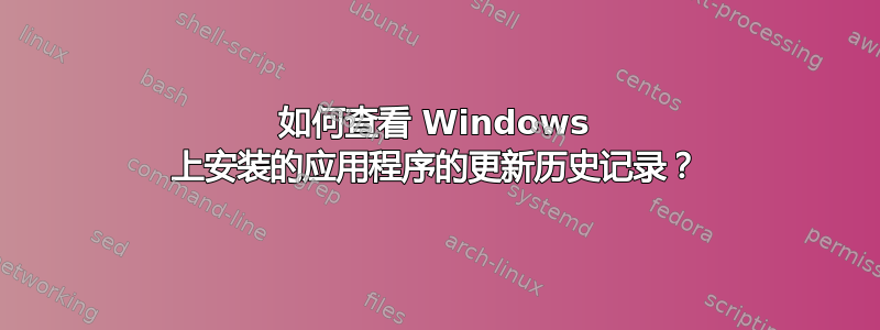 如何查看 Windows 上安装的应用程序的更新历史记录？