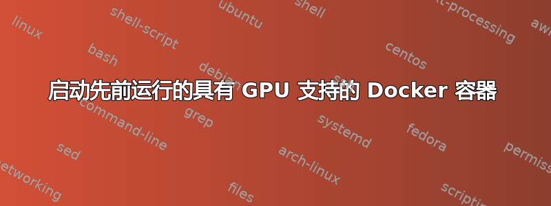 启动先前运行的具有 GPU 支持的 Docker 容器