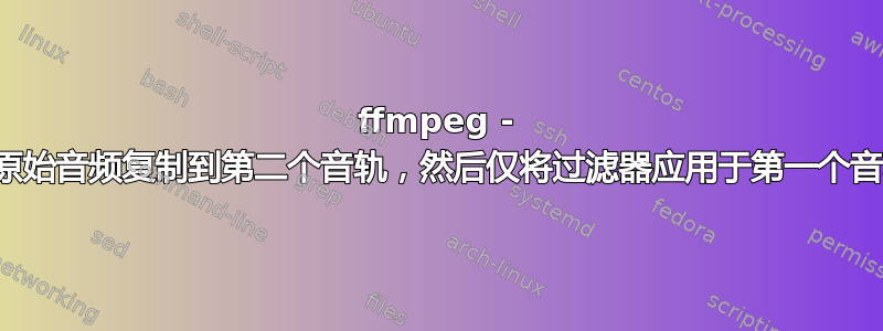 ffmpeg - 将原始音频复制到第二个音轨，然后仅将过滤器应用于第一个音轨