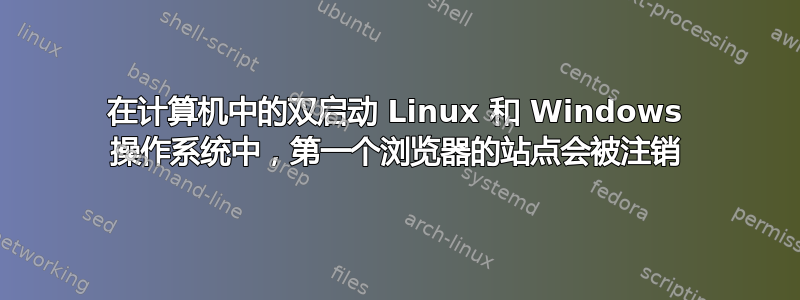 在计算机中的双启动 Linux 和 Windows 操作系统中，第一个浏览器的站点会被注销