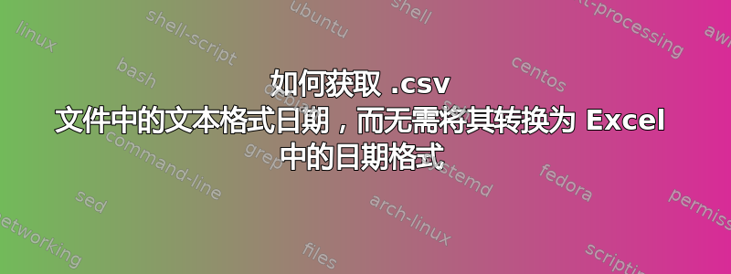 如何获取 .csv 文件中的文本格式日期，而无需将其转换为 Excel 中的日期格式