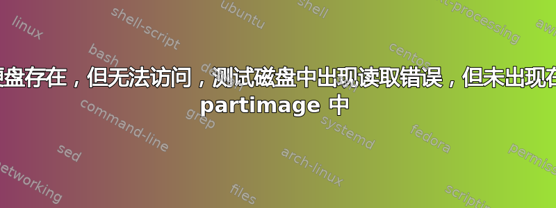 硬盘存在，但无法访问，测试磁盘中出现读取错误，但未出现在 partimage 中