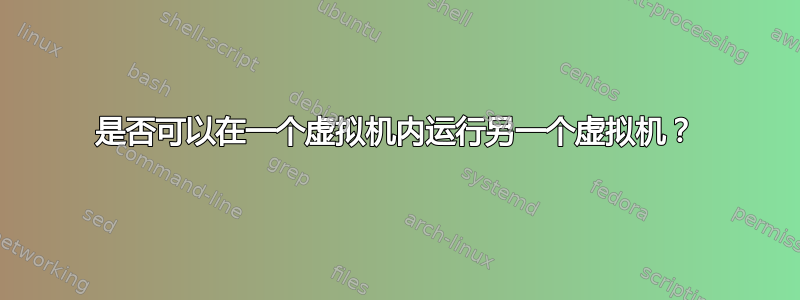 是否可以在一个虚拟机内运行另一个虚拟机？