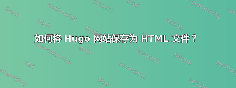 如何将 Hugo 网站保存为 HTML 文件？