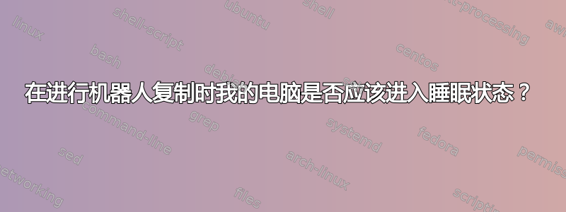 在进行机器人复制时我的电脑是否应该进入睡眠状态？