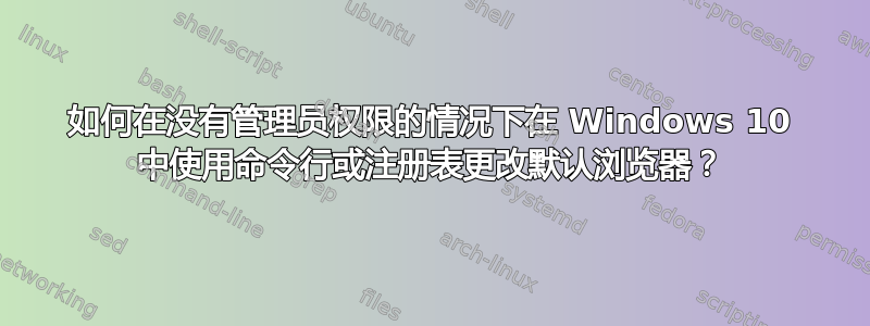 如何在没有管理员权限的情况下在 Windows 10 中使用命令行或注册表更改默认浏览器？