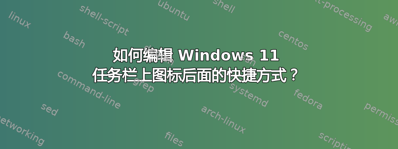 如何编辑 Windows 11 任务栏上图标后面的快捷方式？