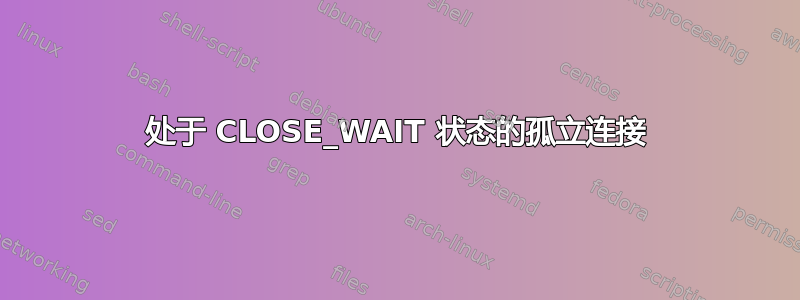 处于 CLOSE_WAIT 状态的孤立连接