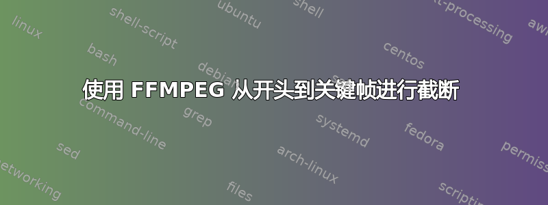 使用 FFMPEG 从开头到关键帧进行截断