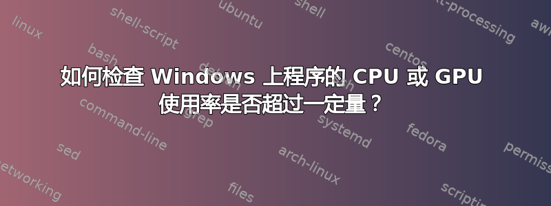 如何检查 Windows 上程序的 CPU 或 GPU 使用率是否超过一定量？