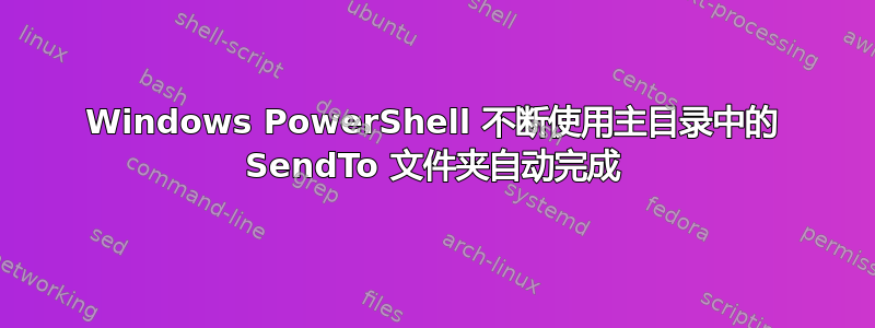 Windows PowerShell 不断使用主目录中的 SendTo 文件夹自动完成