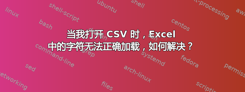 当我打开 CSV 时，Excel 中的字符无法正确加载，如何解决？